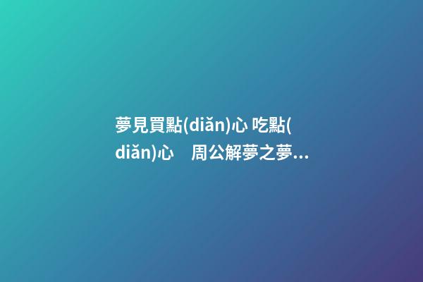 夢見買點(diǎn)心 吃點(diǎn)心　周公解夢之夢到買點(diǎn)心 吃點(diǎn)心